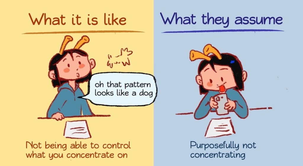 A girl pictured on the left for "what it [adhd] is like" at a table with paper in front, looking off into space at a pattern shaped like a dog. Below is written "not able to control what you concentrate on."
On the right for "what they assume [about ADHD]" the girl is pictured at the table with the paper in front of her while she is looking at her phone. On the bottom it says "Purposefully not concentrating"